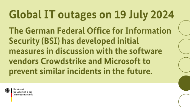 Global IT outages on 19 July 2024: The German Federal Office for Information Security (BSI) has developed initial measures in discussion with the software vendors Crowdstrike and Microsoft to prevent similar incidents in the future.