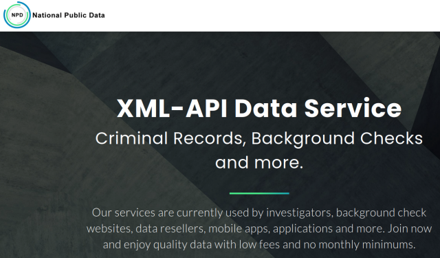 The homepage of NationalPublicData.com says: 

XML-API Data Service Criminal Records, Background Checks and more. Our services are currently used by investigators, background check websites, data resellers, mobile apps, applications and more. Join now and enjoy quality data with low fees and no monthly minimums. 