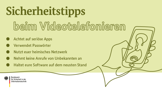 Sicherheitstipps beim Videotelefonieren: Achtet auf seriöse Apps. Verwendet Passwörter. Nutzt euer heimisches Netzwerk. Nehmt keine Anrufe von Unbekannten an. Haltet eure Software auf dem neusten Stand.